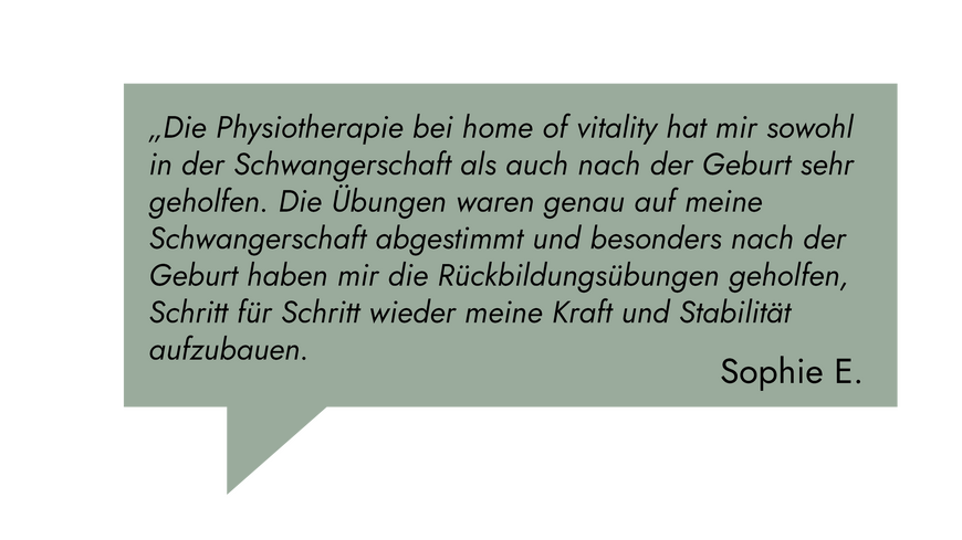 Kundenrezension: „Die Physiotherapie bei home of vitality hat mir sowohl in der Schwangerschaft als auch nach der Geburt sehr geholfen." Sophie E.